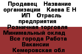 Продавец › Название организации ­ Каева Е.Н., ИП › Отрасль предприятия ­ Розничная торговля › Минимальный оклад ­ 1 - Все города Работа » Вакансии   . Кемеровская обл.,Прокопьевск г.